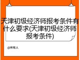 天津初级经济师报考条件有什么要求(天津初级经济师报考条件)