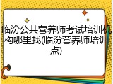 临汾公共营养师考试培训机构哪里找(临汾营养师培训点)