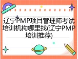 辽宁PMP项目管理师考试培训机构哪里找(辽宁PMP培训推荐)