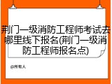 荆门一级消防工程师考试去哪里线下报名(荆门一级消防工程师报名点)