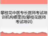 攀枝花中医专长医师考试培训机构哪里找(攀枝花医师考试培训)