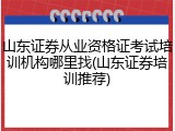 山东证券从业资格证考试培训机构哪里找(山东证券培训推荐)