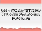 盐城交通运输监理工程师培训学校哪里好(盐城交通监理培训优选)