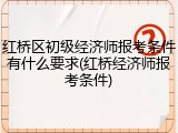 红桥区初级经济师报考条件有什么要求(红桥经济师报考条件)