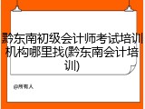 黔东南初级会计师考试培训机构哪里找(黔东南会计培训)