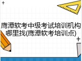 鹰潭软考中级考试培训机构哪里找(鹰潭软考培训点)