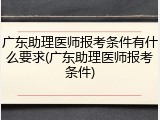 广东助理医师报考条件有什么要求(广东助理医师报考条件)