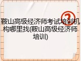 鞍山高级经济师考试培训机构哪里找(鞍山高级经济师培训)