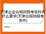 天津企业合规师报考条件有什么要求(天津合规师报考条件)