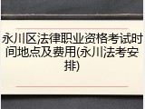 永川区法律职业资格考试时间地点及费用(永川法考安排)