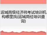 运城高级经济师考试培训机构哪里找(运城高经培训查询)