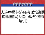 大连中级经济师考试培训机构哪里找(大连中级经济师培训)