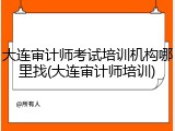 大连审计师考试培训机构哪里找(大连审计师培训)