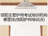 信阳主管护师考试培训机构哪里找(信阳护师培训点)
