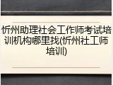 忻州助理社会工作师考试培训机构哪里找(忻州社工师培训)