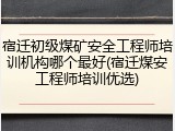 宿迁初级煤矿安全工程师培训机构哪个最好(宿迁煤安工程师培训优选)