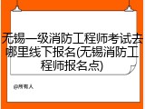 无锡一级消防工程师考试去哪里线下报名(无锡消防工程师报名点)