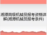 湘潭高级机械员报考资格详解(湘潭机械员报考条件)