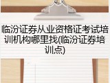 临汾证券从业资格证考试培训机构哪里找(临汾证券培训点)