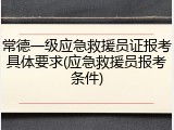 常德一级应急救援员证报考具体要求(应急救援员报考条件)