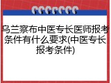 乌兰察布中医专长医师报考条件有什么要求(中医专长报考条件)