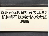 赣州家庭教育指导考试培训机构哪里找(赣州家教考试培训)