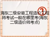 海东二级安装工程造价工程师考试一般在哪里考(海东二级造价师考点)