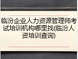 临汾企业人力资源管理师考试培训机构哪里找(临汾人资培训查询)