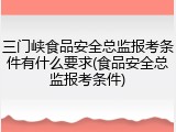 三门峡食品安全总监报考条件有什么要求(食品安全总监报考条件)