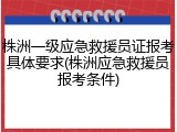 株洲一级应急救援员证报考具体要求(株洲应急救援员报考条件)