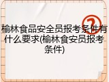 榆林食品安全员报考条件有什么要求(榆林食安员报考条件)