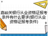 嘉峪关银行从业资格证报考条件有什么要求(银行从业资格证报考条件)