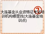 大连基金从业资格证考试培训机构哪里找(大连基金培训点)