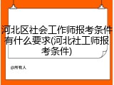 河北区社会工作师报考条件有什么要求(河北社工师报考条件)