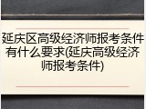 延庆区高级经济师报考条件有什么要求(延庆高级经济师报考条件)