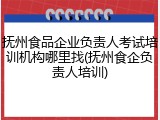 抚州食品企业负责人考试培训机构哪里找(抚州食企负责人培训)