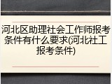河北区助理社会工作师报考条件有什么要求(河北社工报考条件)