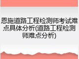 恩施道路工程检测师考试难点具体分析(道路工程检测师难点分析)