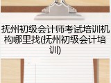 抚州初级会计师考试培训机构哪里找(抚州初级会计培训)