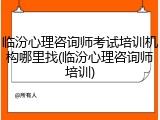 临汾心理咨询师考试培训机构哪里找(临汾心理咨询师培训)