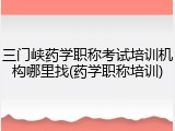 三门峡药学职称考试培训机构哪里找(药学职称培训)