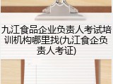 九江食品企业负责人考试培训机构哪里找(九江食企负责人考证)