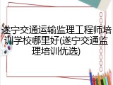 遂宁交通运输监理工程师培训学校哪里好(遂宁交通监理培训优选)