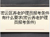 密云区养老护理员报考条件有什么要求(密云养老护理员报考条件)