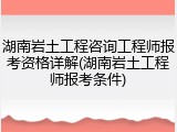 湖南岩土工程咨询工程师报考资格详解(湖南岩土工程师报考条件)