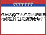 驻马店药学职称考试培训机构哪里找(驻马店药考培训)