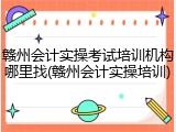 赣州会计实操考试培训机构哪里找(赣州会计实操培训)