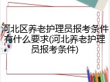 河北区养老护理员报考条件有什么要求(河北养老护理员报考条件)