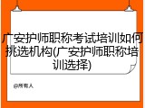 广安护师职称考试培训如何挑选机构(广安护师职称培训选择)