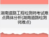 湖南道路工程检测师考试难点具体分析(湖南道路检测师难点)